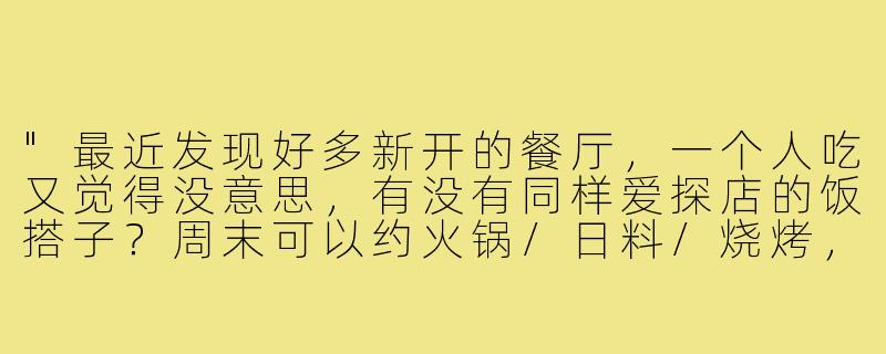 "最近发现好多新开的餐厅，一个人吃又觉得没意思，有没有同样爱探店的饭搭子？周末可以约火锅/日料/烧烤，口味相近的优先～"