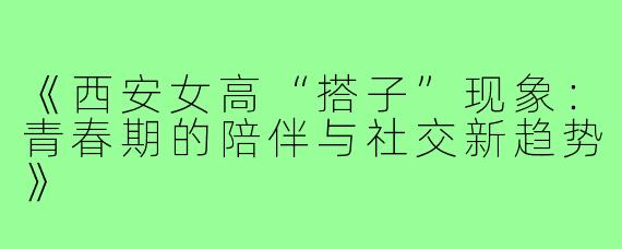 《西安女高“搭子”现象：青春期的陪伴与社交新趋势》