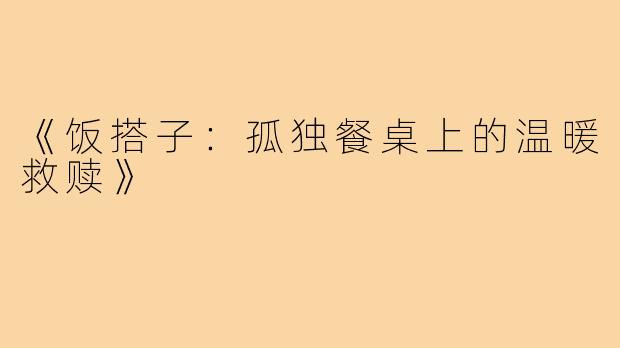 《饭搭子:孤独餐桌上的温暖救赎》