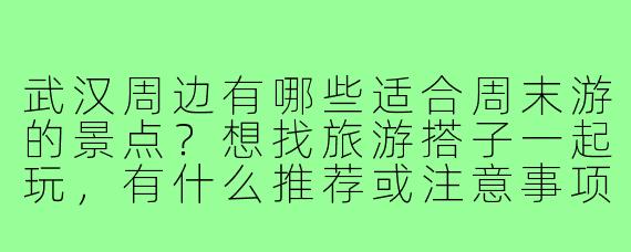 武汉周边有哪些适合周末游的景点？想找旅游搭子一起玩，有什么推荐或注意事项吗？