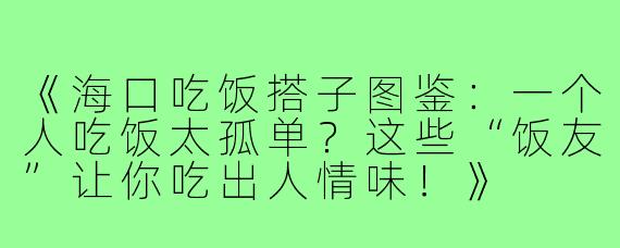 《海口吃饭搭子图鉴：一个人吃饭太孤单？这些“饭友”让你吃出人情味！》