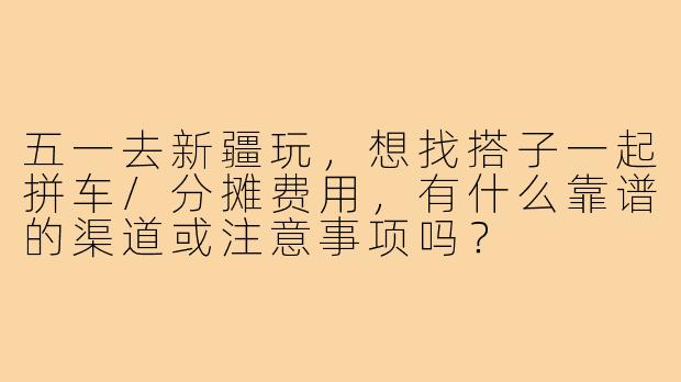 五一去新疆玩，想找搭子一起拼车/分摊费用，有什么靠谱的渠道或注意事项吗？