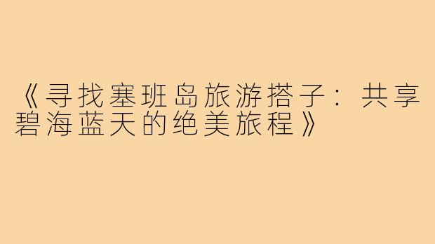 《寻找塞班岛旅游搭子：共享碧海蓝天的绝美旅程》