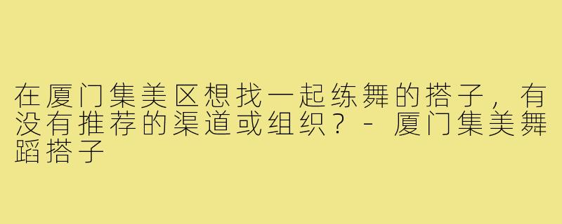 在厦门集美区想找一起练舞的搭子，有没有推荐的渠道或组织？-厦门集美舞蹈搭子