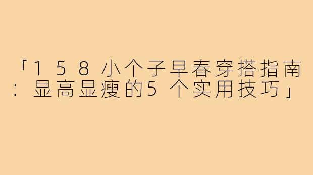 「158小个子早春穿搭指南：显高显瘦的5个实用技巧」