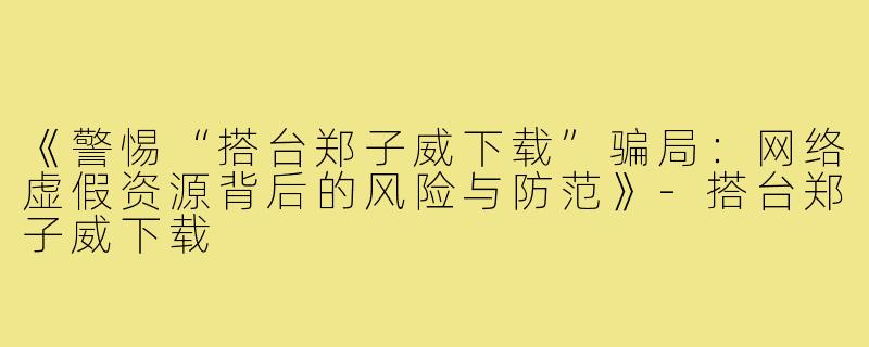 《警惕“搭台郑子威下载”骗局:网络虚假资源背后的风险与防范》-搭台郑子威下载