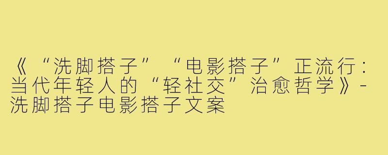 《“洗脚搭子”“电影搭子”正流行：当代年轻人的“轻社交”治愈哲学》-洗脚搭子电影搭子文案