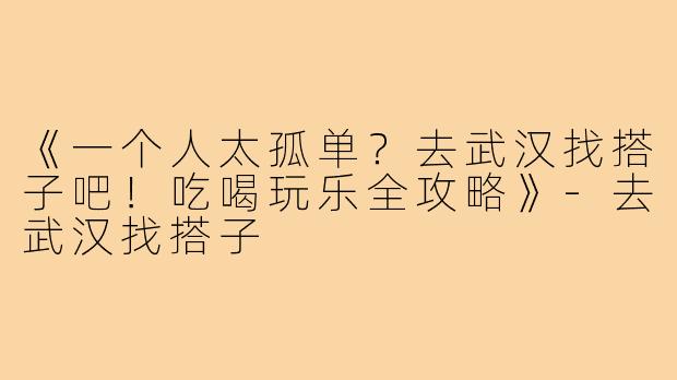 《一个人太孤单？去武汉找搭子吧！吃喝玩乐全攻略》-去武汉找搭子