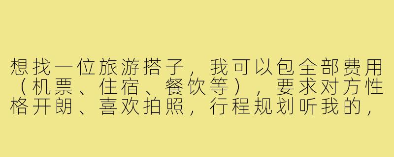 想找一位旅游搭子,我可以包全部费用(机票、住宿、餐饮等),要求对方性格开朗、喜欢拍照,行程规划听我的,有兴趣的私聊!这样写合适吗?-找旅游搭子包费用