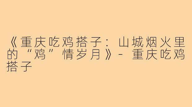 《重庆吃鸡搭子：山城烟火里的“鸡”情岁月》-重庆吃鸡搭子