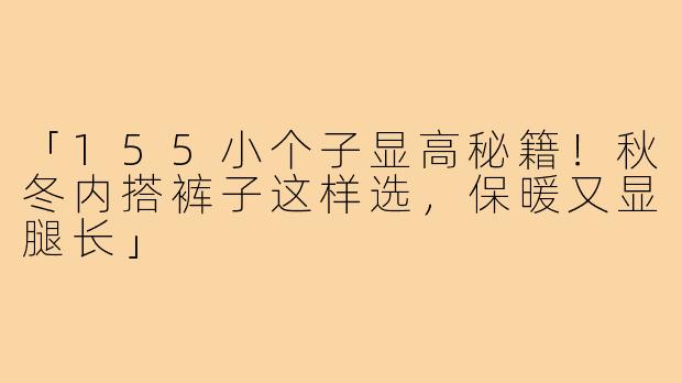 「155小个子显高秘籍！秋冬内搭裤子这样选，保暖又显腿长」