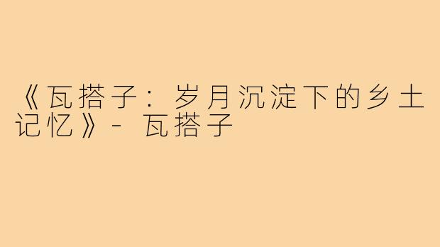 《瓦搭子:岁月沉淀下的乡土记忆》-瓦搭子