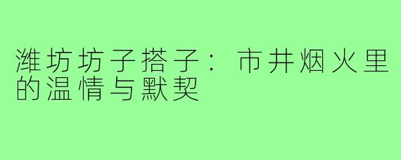 潍坊坊子搭子：市井烟火里的温情与默契