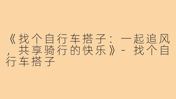 《找个自行车搭子:一起追风,共享骑行的快乐》-找个自行车搭子