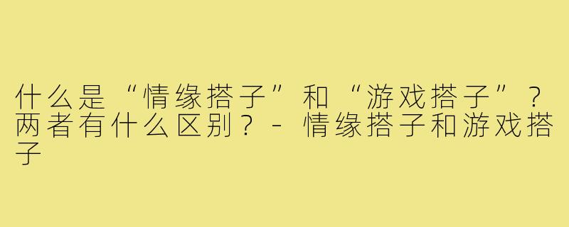 什么是“情缘搭子”和“游戏搭子”?两者有什么区别?-情缘搭子和游戏搭子