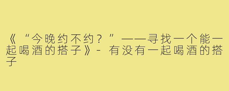 《“今晚约不约？”——寻找一个能一起喝酒的搭子》-有没有一起喝酒的搭子
