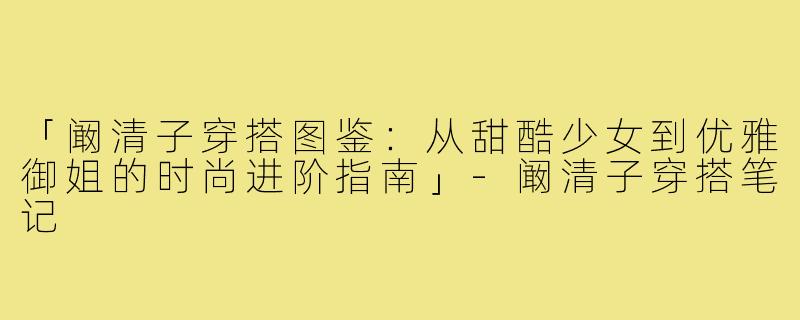 「阚清子穿搭图鉴：从甜酷少女到优雅御姐的时尚进阶指南」-阚清子穿搭笔记