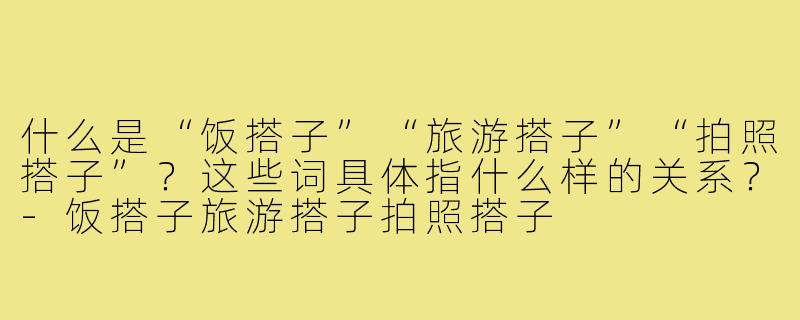 什么是“饭搭子”“旅游搭子”“拍照搭子”?这些词具体指什么样的关系?-饭搭子旅游搭子拍照搭子