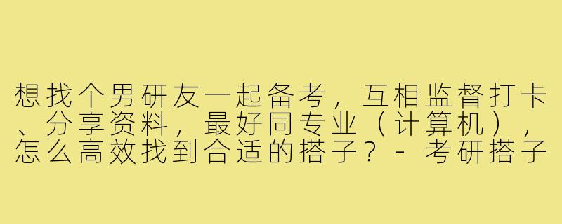 想找个男研友一起备考,互相监督打卡、分享资料,最好同专业(计算机),怎么高效找到合适的搭子?-考研搭子男找男