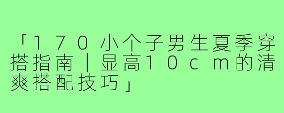 「170小个子男生夏季穿搭指南｜显高10cm的清爽搭配技巧」
