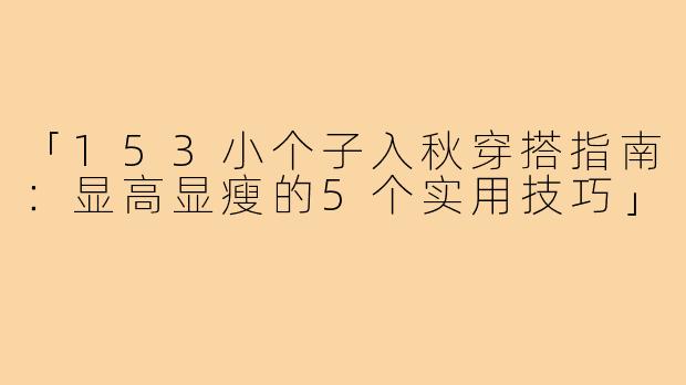 「153小个子入秋穿搭指南：显高显瘦的5个实用技巧」