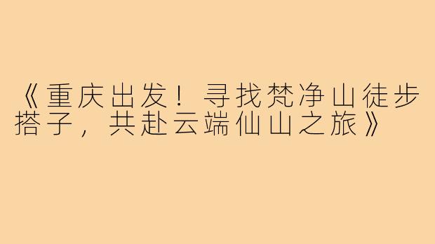 《重庆出发！寻找梵净山徒步搭子，共赴云端仙山之旅》