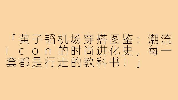 「黄子韬机场穿搭图鉴：潮流icon的时尚进化史，每一套都是行走的教科书！」