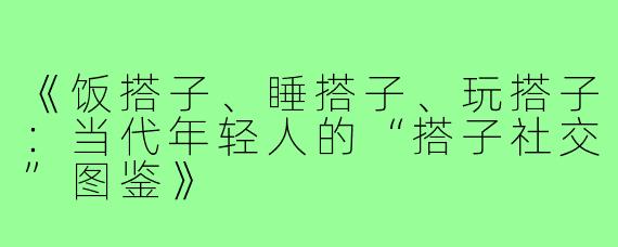 《饭搭子、睡搭子、玩搭子：当代年轻人的“搭子社交”图鉴》