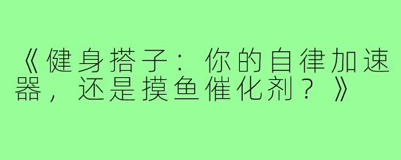 《健身搭子:你的自律加速器,还是摸鱼催化剂?》