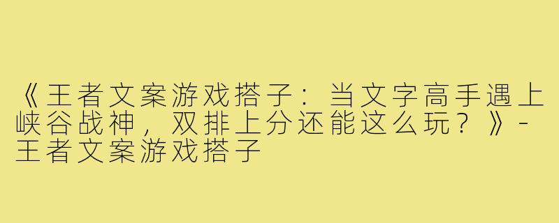 《王者文案游戏搭子：当文字高手遇上峡谷战神，双排上分还能这么玩？》-王者文案游戏搭子