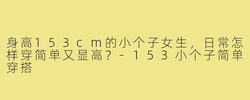 身高153cm的小个子女生，日常怎样穿简单又显高？