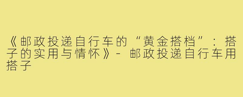 《邮政投递自行车的“黄金搭档”:搭子的实用与情怀》-邮政投递自行车用搭子