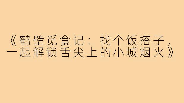 《鹤壁觅食记:找个饭搭子,一起解锁舌尖上的小城烟火》