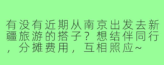 有没有近期从南京出发去新疆旅游的搭子?想结伴同行,分摊费用,互相照应~
