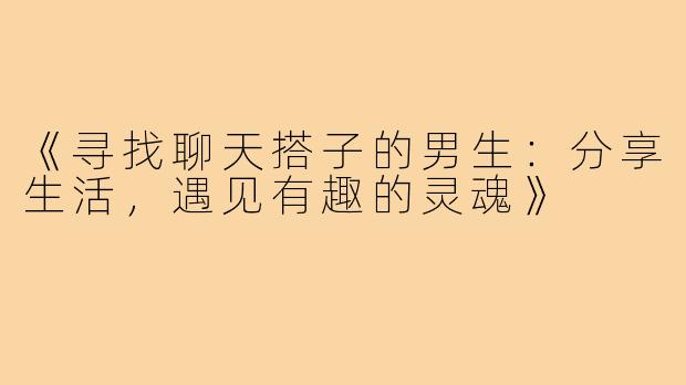 《寻找聊天搭子的男生：分享生活，遇见有趣的灵魂》