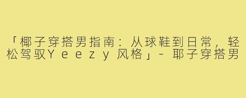 「椰子穿搭男指南：从球鞋到日常，轻松驾驭Yeezy风格」-耶子穿搭男