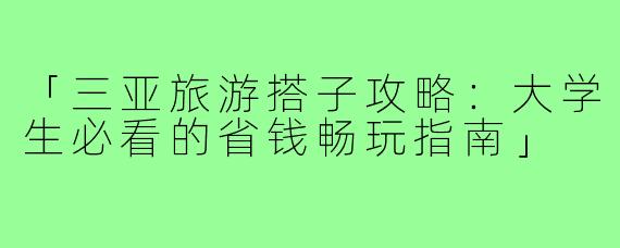「三亚旅游搭子攻略：大学生必看的省钱畅玩指南」