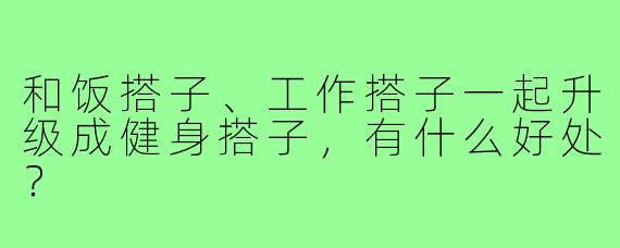和饭搭子、工作搭子一起升级成健身搭子,有什么好处?