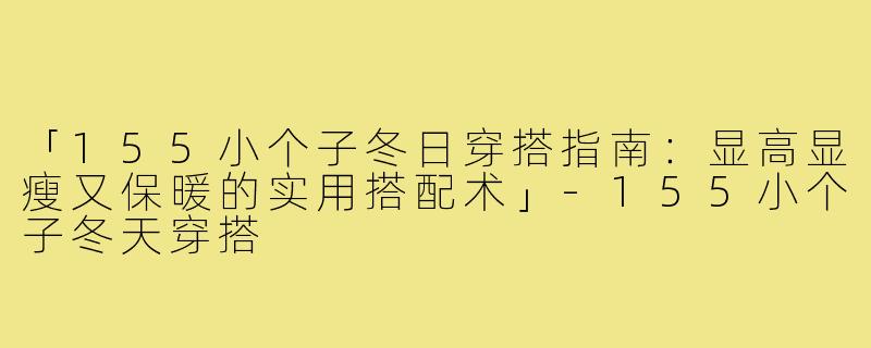 「155小个子冬日穿搭指南：显高显瘦又保暖的实用搭配术」-155小个子冬天穿搭