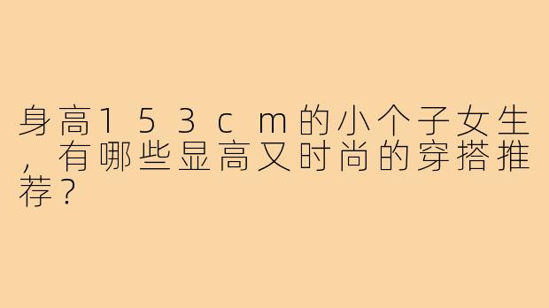身高153cm的小个子女生，有哪些显高又时尚的穿搭推荐？