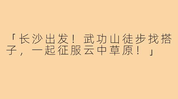 「长沙出发！武功山徒步找搭子，一起征服云中草原！」