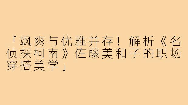 「飒爽与优雅并存！解析《名侦探柯南》佐藤美和子的职场穿搭美学」