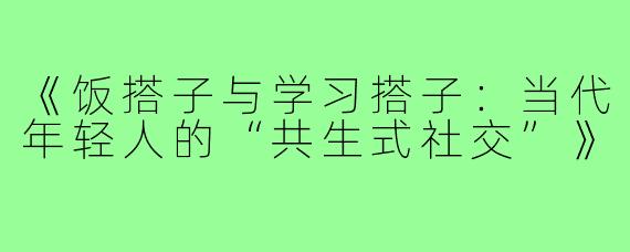 《饭搭子与学习搭子：当代年轻人的“共生式社交”》