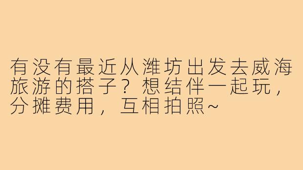 有没有最近从潍坊出发去威海旅游的搭子？想结伴一起玩，分摊费用，互相拍照~