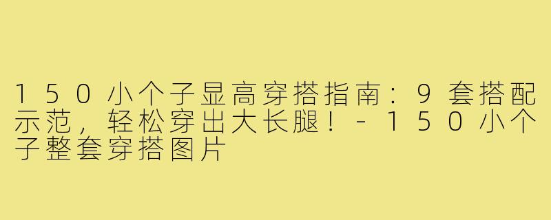 150小个子显高穿搭指南：9套搭配示范，轻松穿出大长腿！-150小个子整套穿搭图片