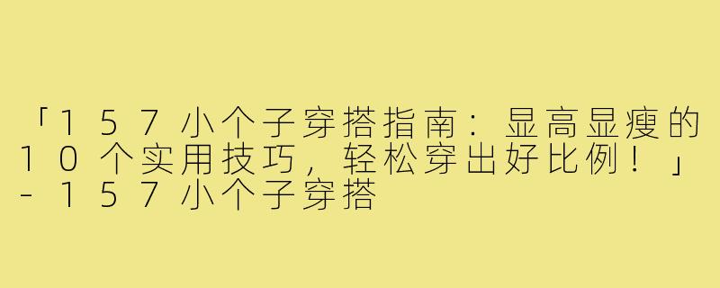 「157小个子穿搭指南：显高显瘦的10个实用技巧，轻松穿出好比例！」-157小个子穿搭