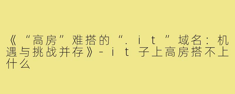 《“高房”难搭的“.it”域名：机遇与挑战并存》-it子上高房搭不上什么