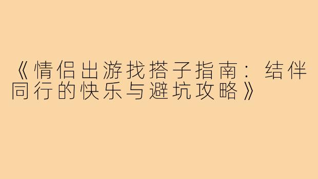 《情侣出游找搭子指南：结伴同行的快乐与避坑攻略》