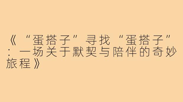 《“蛋搭子”寻找“蛋搭子”：一场关于默契与陪伴的奇妙旅程》