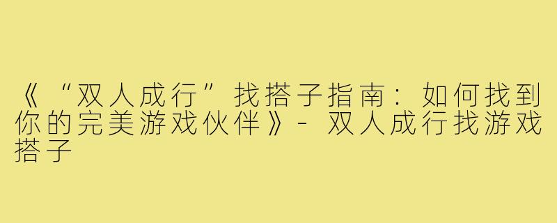 《“双人成行”找搭子指南：如何找到你的完美游戏伙伴》-双人成行找游戏搭子